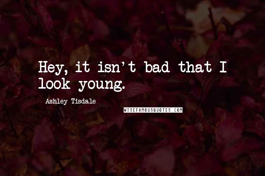 Ashley Tisdale Quotes: Hey, it isn't bad that I look young.
