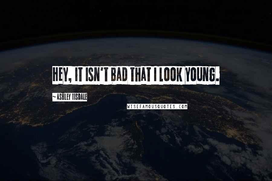 Ashley Tisdale Quotes: Hey, it isn't bad that I look young.