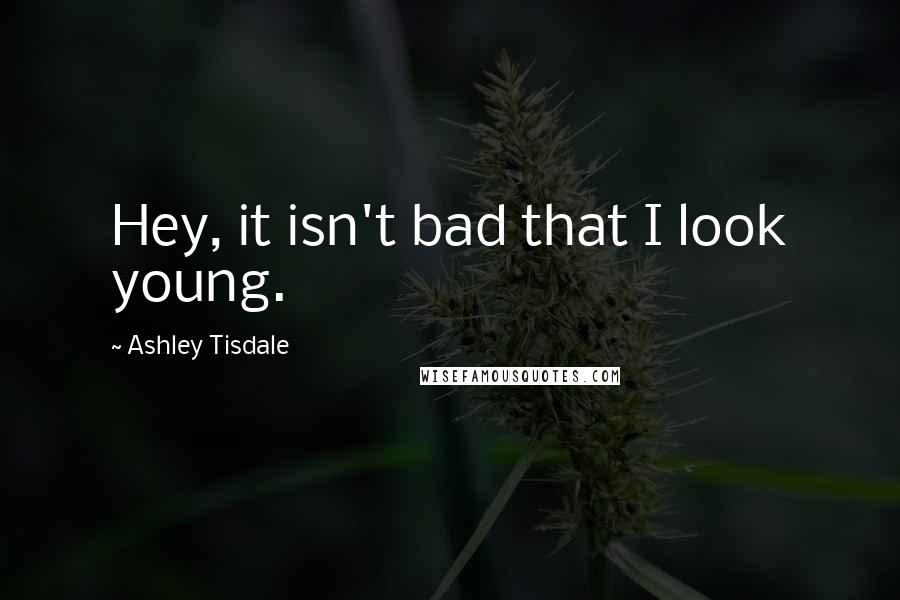 Ashley Tisdale Quotes: Hey, it isn't bad that I look young.
