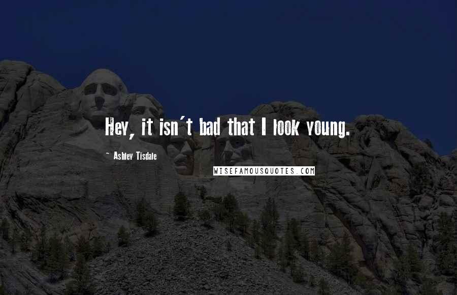 Ashley Tisdale Quotes: Hey, it isn't bad that I look young.