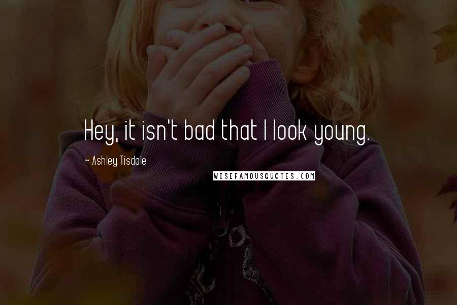 Ashley Tisdale Quotes: Hey, it isn't bad that I look young.