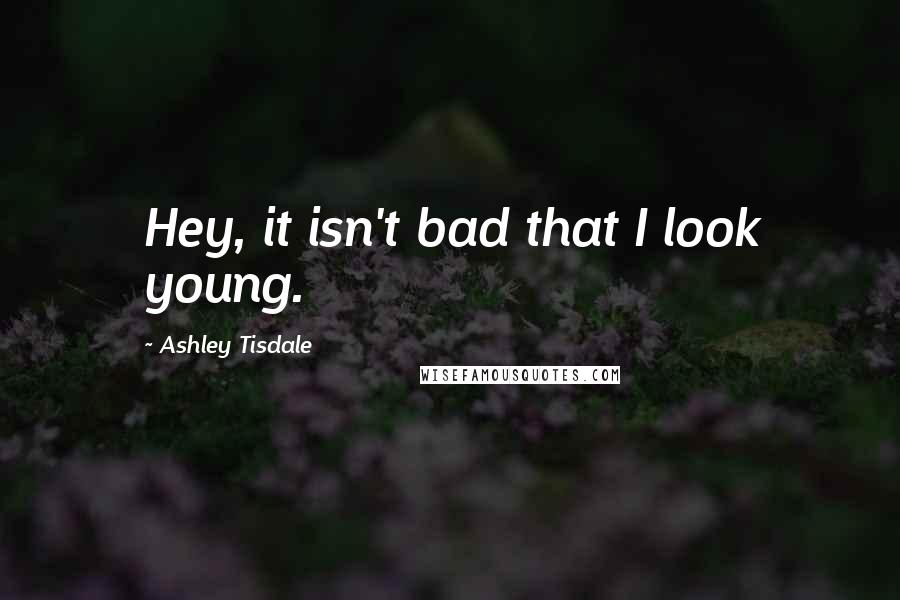 Ashley Tisdale Quotes: Hey, it isn't bad that I look young.