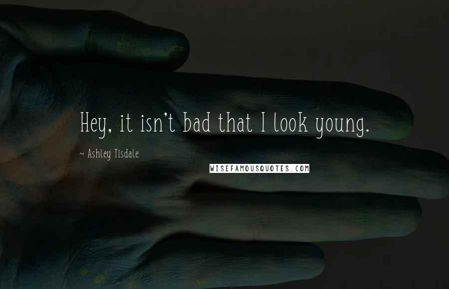 Ashley Tisdale Quotes: Hey, it isn't bad that I look young.