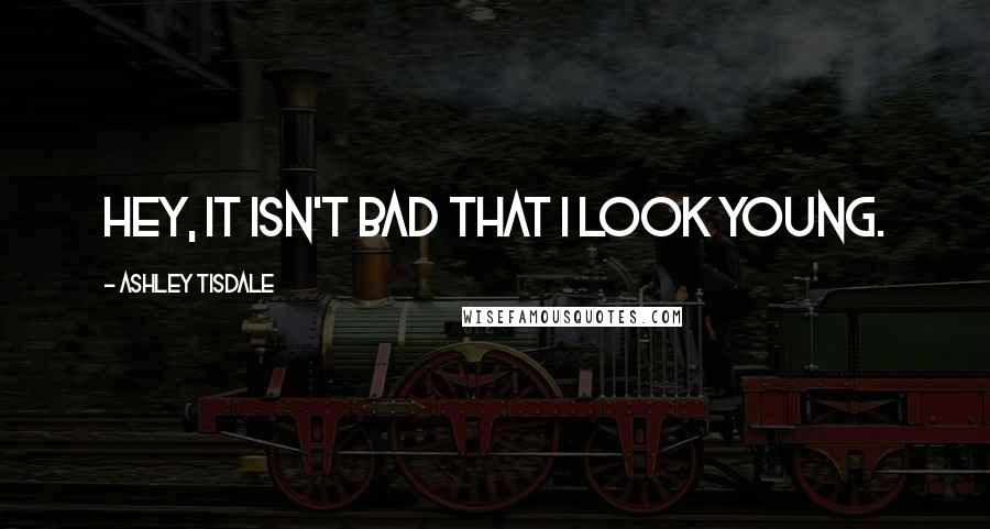 Ashley Tisdale Quotes: Hey, it isn't bad that I look young.