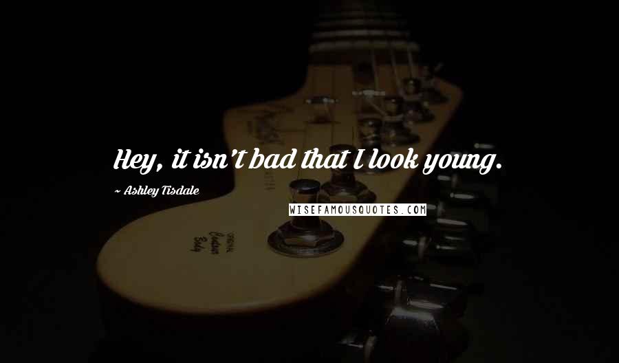 Ashley Tisdale Quotes: Hey, it isn't bad that I look young.