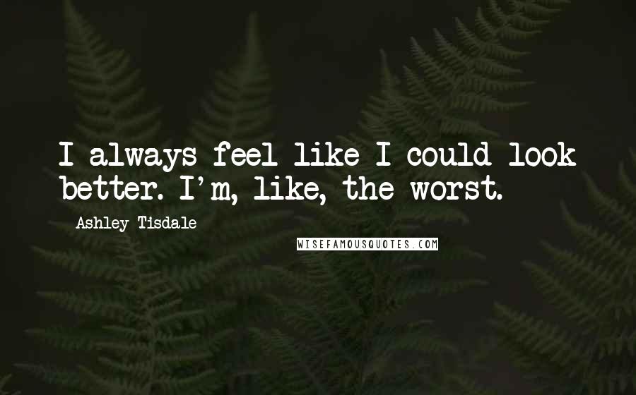 Ashley Tisdale Quotes: I always feel like I could look better. I'm, like, the worst.