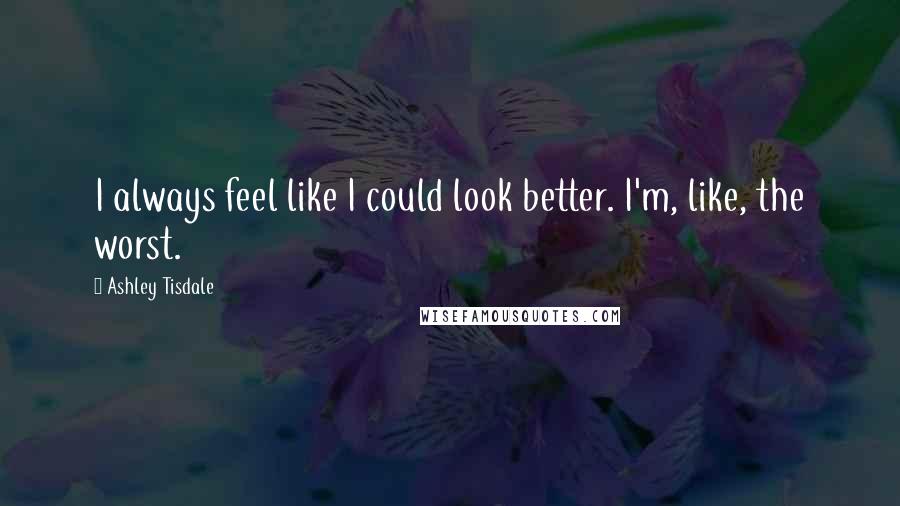 Ashley Tisdale Quotes: I always feel like I could look better. I'm, like, the worst.