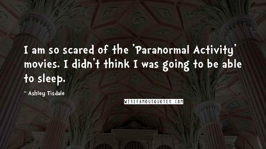 Ashley Tisdale Quotes: I am so scared of the 'Paranormal Activity' movies. I didn't think I was going to be able to sleep.