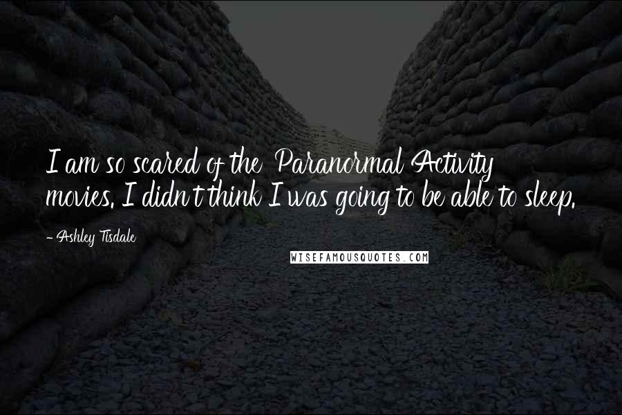 Ashley Tisdale Quotes: I am so scared of the 'Paranormal Activity' movies. I didn't think I was going to be able to sleep.