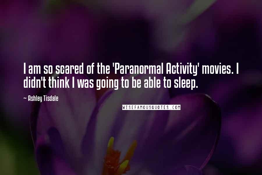 Ashley Tisdale Quotes: I am so scared of the 'Paranormal Activity' movies. I didn't think I was going to be able to sleep.