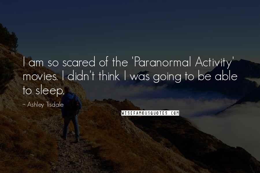 Ashley Tisdale Quotes: I am so scared of the 'Paranormal Activity' movies. I didn't think I was going to be able to sleep.