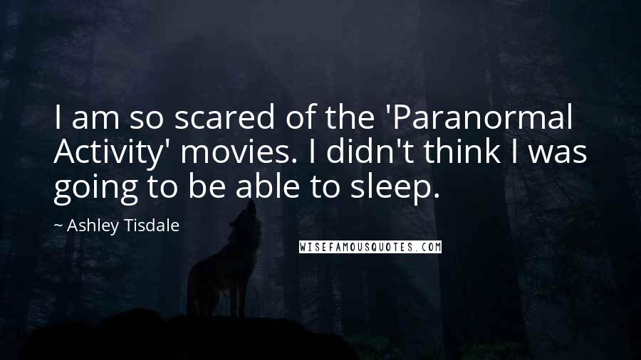 Ashley Tisdale Quotes: I am so scared of the 'Paranormal Activity' movies. I didn't think I was going to be able to sleep.