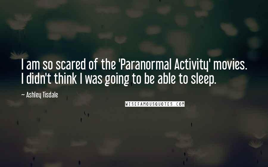 Ashley Tisdale Quotes: I am so scared of the 'Paranormal Activity' movies. I didn't think I was going to be able to sleep.