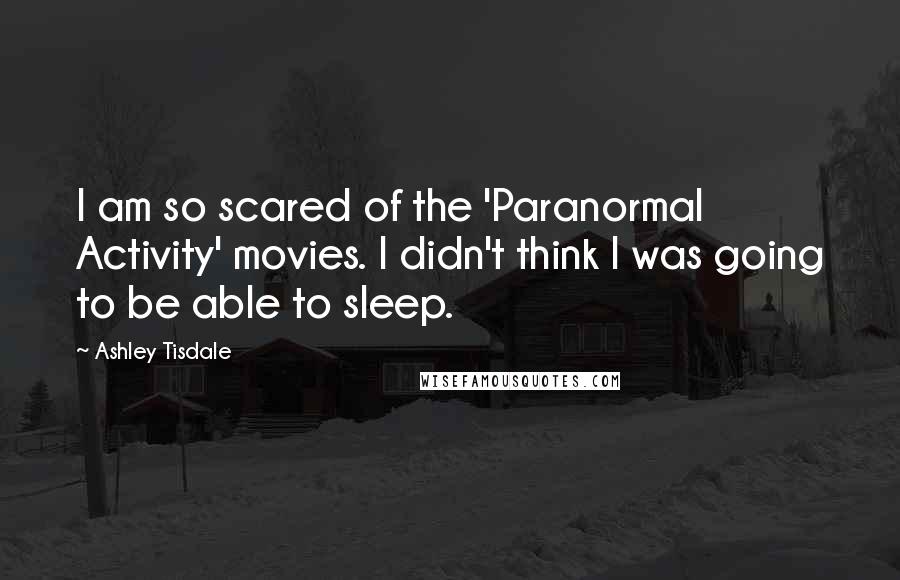 Ashley Tisdale Quotes: I am so scared of the 'Paranormal Activity' movies. I didn't think I was going to be able to sleep.