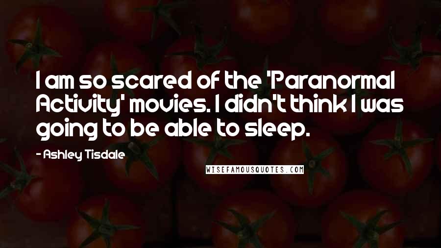 Ashley Tisdale Quotes: I am so scared of the 'Paranormal Activity' movies. I didn't think I was going to be able to sleep.