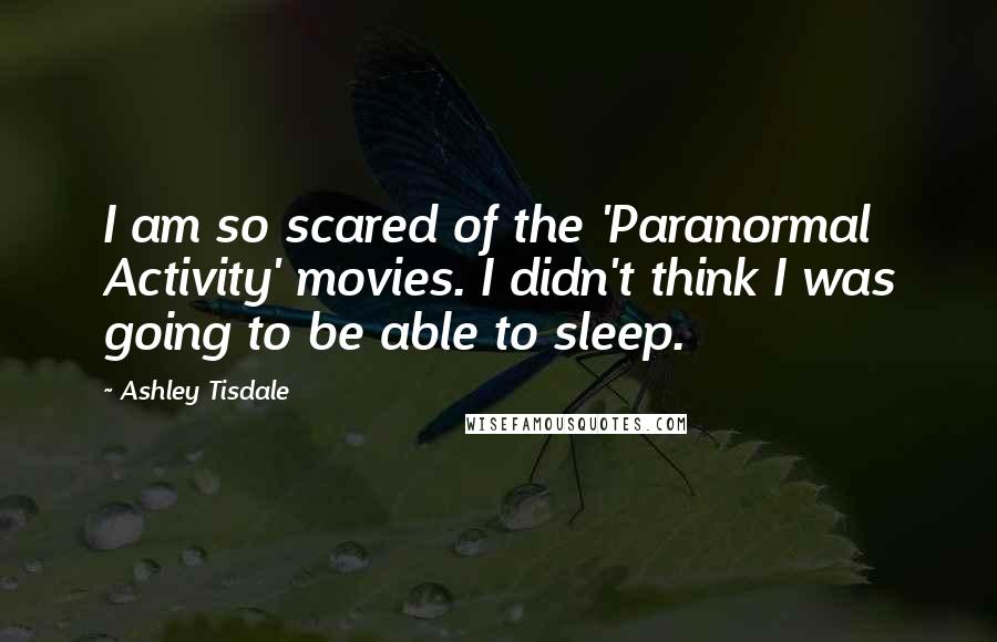 Ashley Tisdale Quotes: I am so scared of the 'Paranormal Activity' movies. I didn't think I was going to be able to sleep.