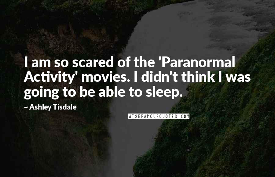 Ashley Tisdale Quotes: I am so scared of the 'Paranormal Activity' movies. I didn't think I was going to be able to sleep.