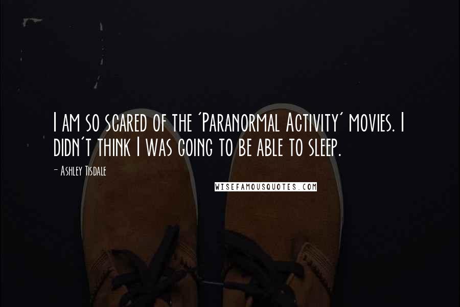 Ashley Tisdale Quotes: I am so scared of the 'Paranormal Activity' movies. I didn't think I was going to be able to sleep.