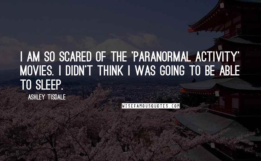 Ashley Tisdale Quotes: I am so scared of the 'Paranormal Activity' movies. I didn't think I was going to be able to sleep.