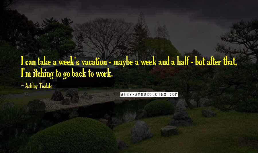 Ashley Tisdale Quotes: I can take a week's vacation - maybe a week and a half - but after that, I'm itching to go back to work.