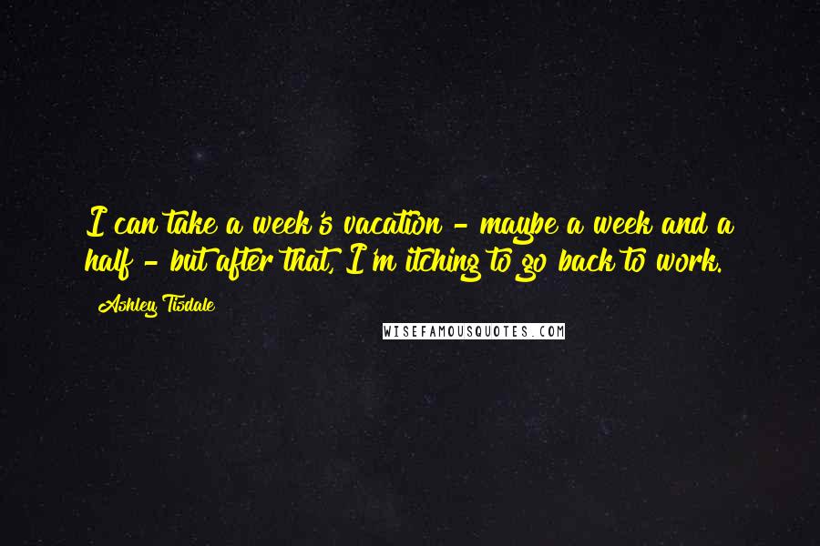 Ashley Tisdale Quotes: I can take a week's vacation - maybe a week and a half - but after that, I'm itching to go back to work.