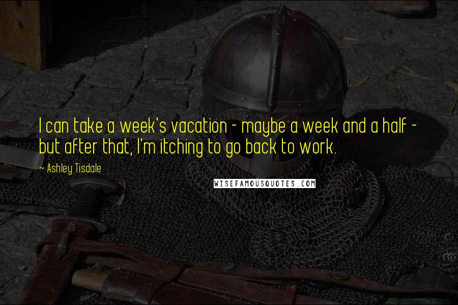 Ashley Tisdale Quotes: I can take a week's vacation - maybe a week and a half - but after that, I'm itching to go back to work.