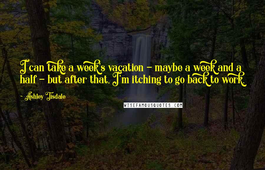 Ashley Tisdale Quotes: I can take a week's vacation - maybe a week and a half - but after that, I'm itching to go back to work.