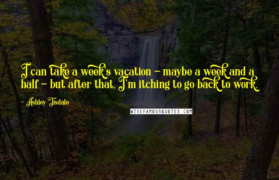 Ashley Tisdale Quotes: I can take a week's vacation - maybe a week and a half - but after that, I'm itching to go back to work.