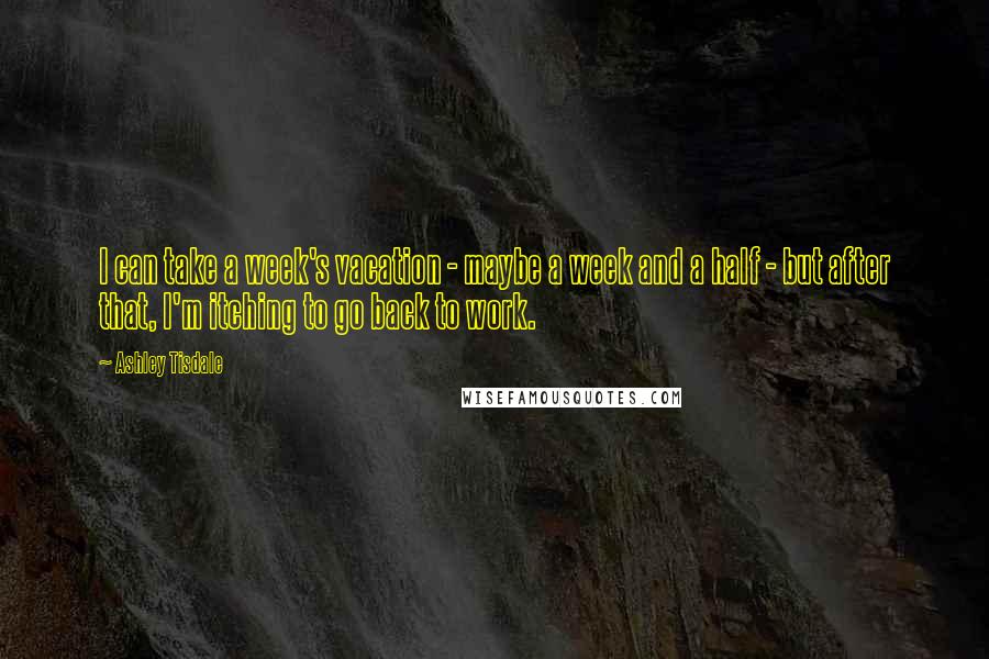 Ashley Tisdale Quotes: I can take a week's vacation - maybe a week and a half - but after that, I'm itching to go back to work.