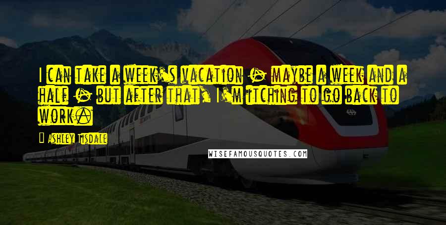 Ashley Tisdale Quotes: I can take a week's vacation - maybe a week and a half - but after that, I'm itching to go back to work.