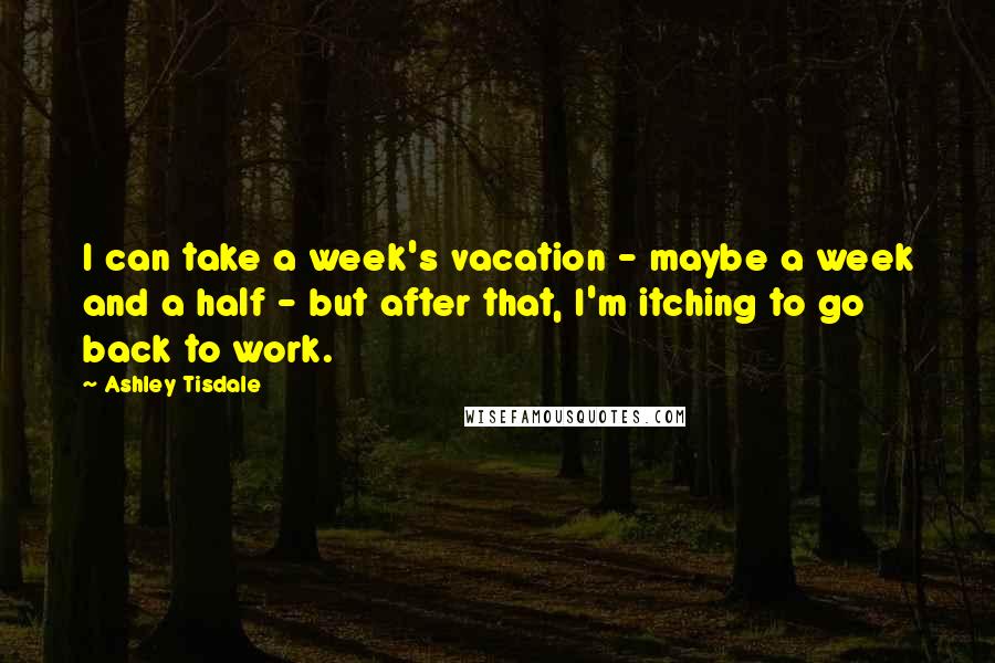 Ashley Tisdale Quotes: I can take a week's vacation - maybe a week and a half - but after that, I'm itching to go back to work.