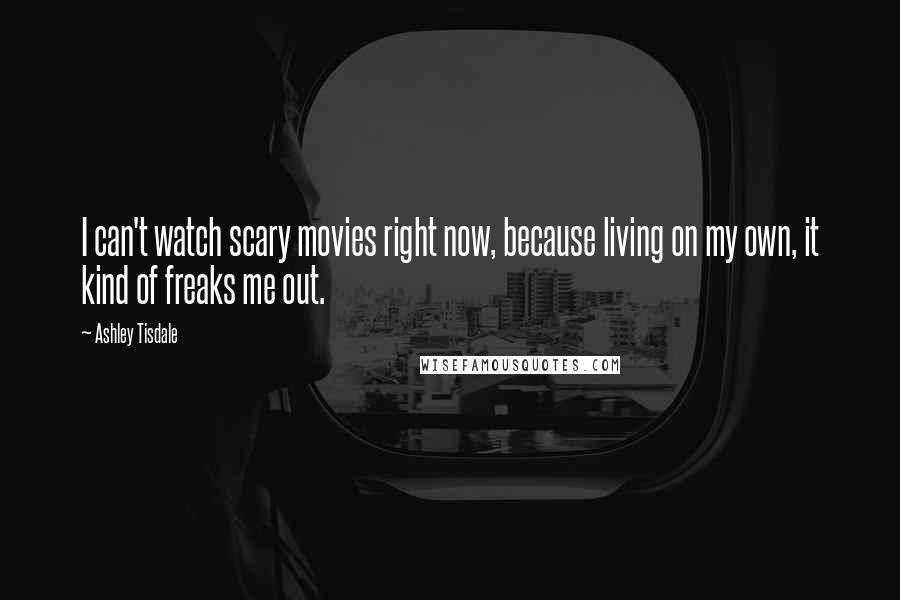 Ashley Tisdale Quotes: I can't watch scary movies right now, because living on my own, it kind of freaks me out.