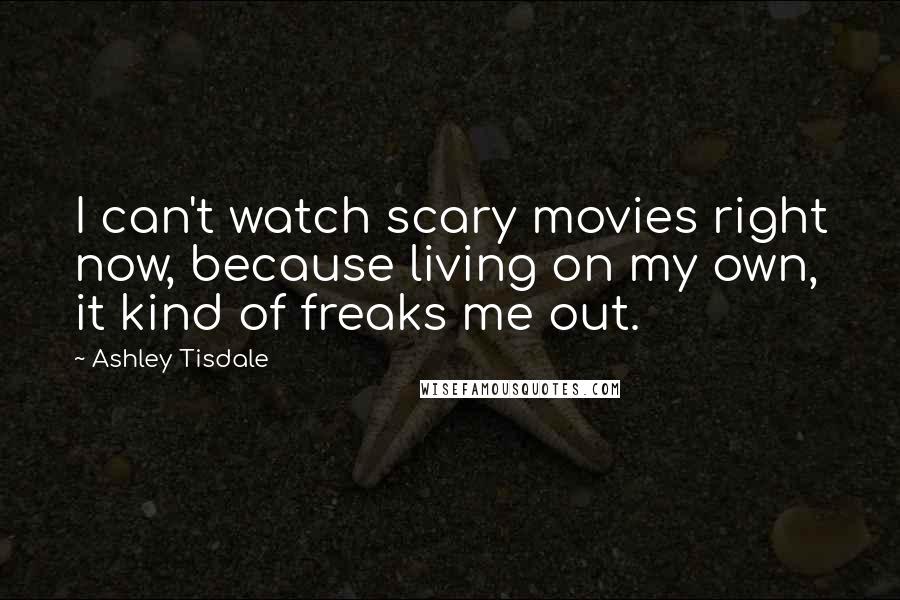 Ashley Tisdale Quotes: I can't watch scary movies right now, because living on my own, it kind of freaks me out.