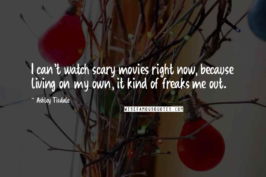 Ashley Tisdale Quotes: I can't watch scary movies right now, because living on my own, it kind of freaks me out.