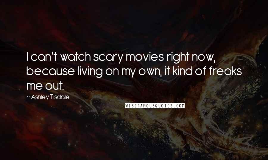 Ashley Tisdale Quotes: I can't watch scary movies right now, because living on my own, it kind of freaks me out.