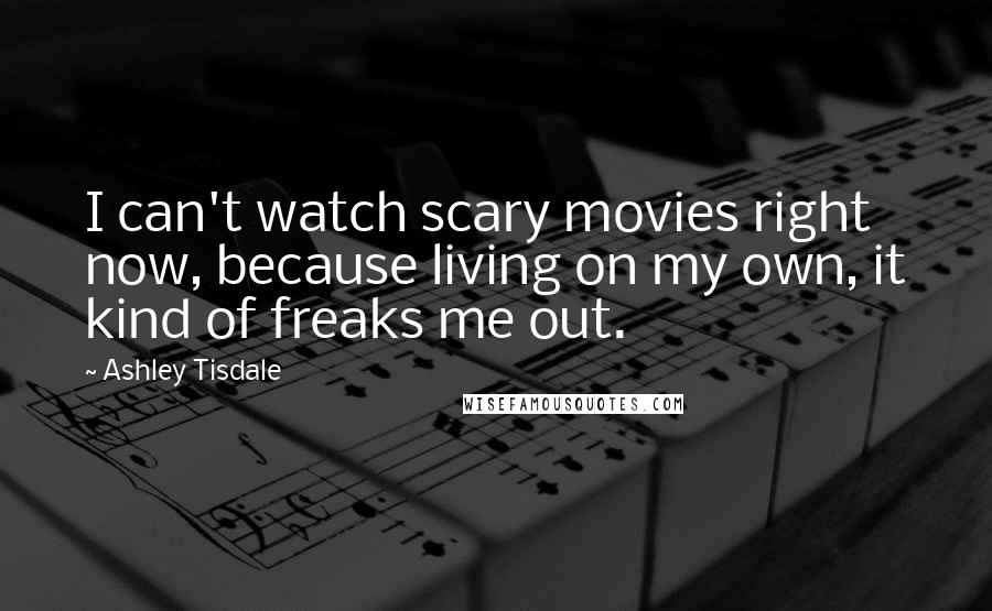 Ashley Tisdale Quotes: I can't watch scary movies right now, because living on my own, it kind of freaks me out.