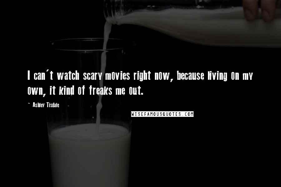 Ashley Tisdale Quotes: I can't watch scary movies right now, because living on my own, it kind of freaks me out.