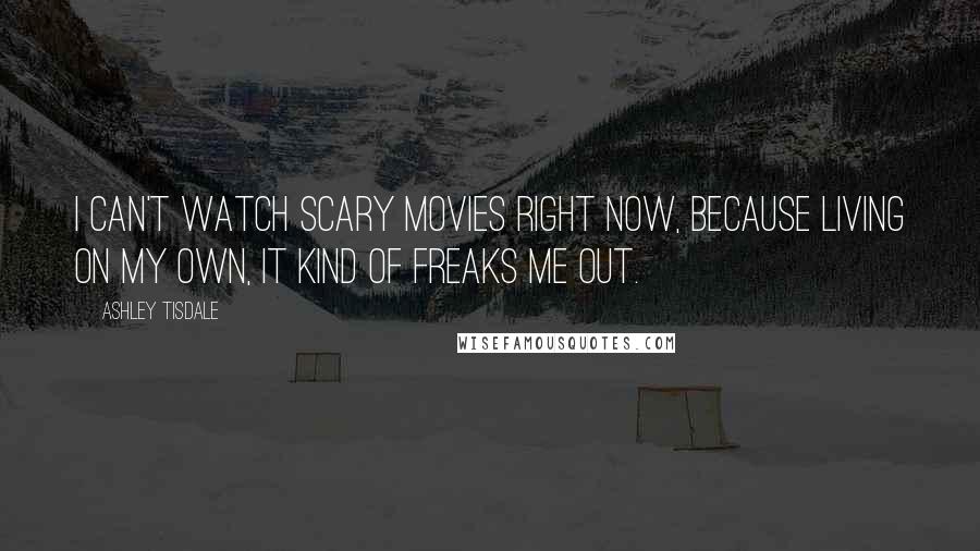 Ashley Tisdale Quotes: I can't watch scary movies right now, because living on my own, it kind of freaks me out.