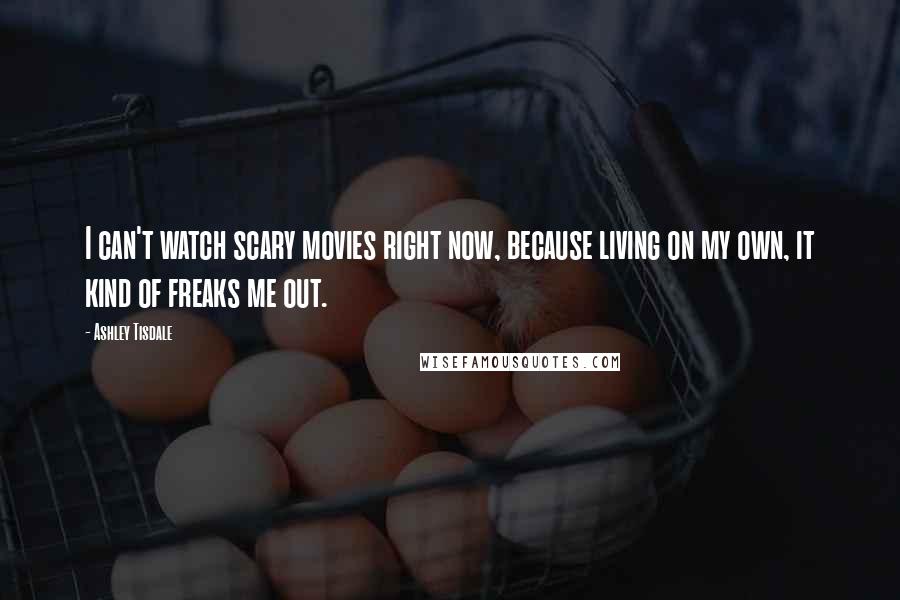 Ashley Tisdale Quotes: I can't watch scary movies right now, because living on my own, it kind of freaks me out.