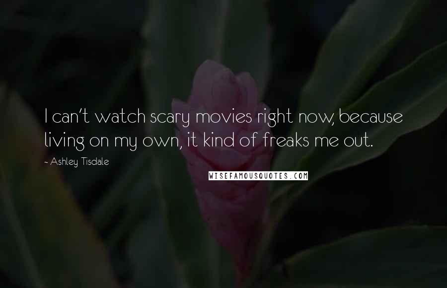 Ashley Tisdale Quotes: I can't watch scary movies right now, because living on my own, it kind of freaks me out.