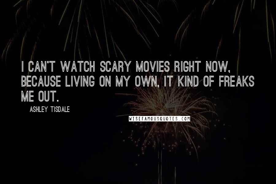 Ashley Tisdale Quotes: I can't watch scary movies right now, because living on my own, it kind of freaks me out.