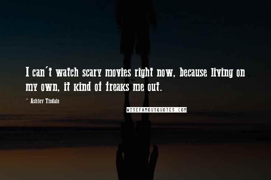 Ashley Tisdale Quotes: I can't watch scary movies right now, because living on my own, it kind of freaks me out.