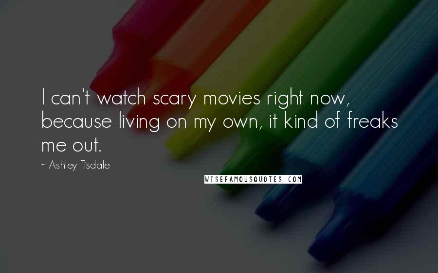 Ashley Tisdale Quotes: I can't watch scary movies right now, because living on my own, it kind of freaks me out.