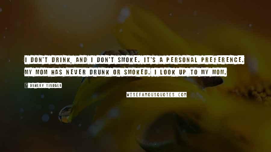 Ashley Tisdale Quotes: I don't drink, and I don't smoke. It's a personal preference. My mom has never drunk or smoked. I look up to my mom.