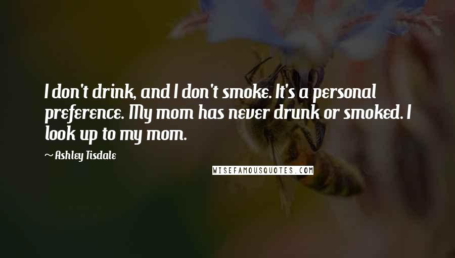 Ashley Tisdale Quotes: I don't drink, and I don't smoke. It's a personal preference. My mom has never drunk or smoked. I look up to my mom.