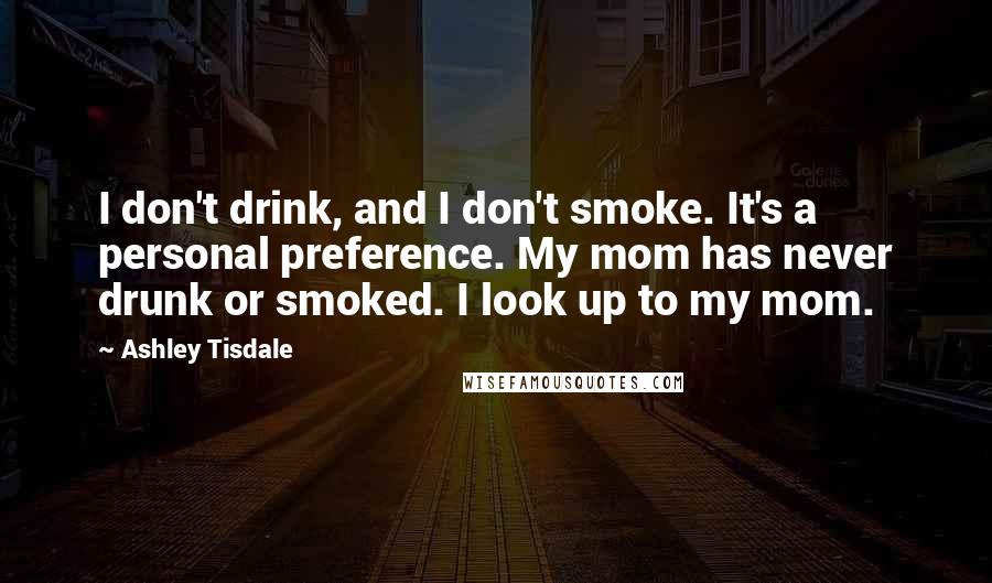 Ashley Tisdale Quotes: I don't drink, and I don't smoke. It's a personal preference. My mom has never drunk or smoked. I look up to my mom.