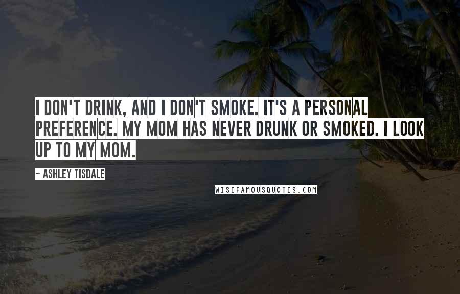 Ashley Tisdale Quotes: I don't drink, and I don't smoke. It's a personal preference. My mom has never drunk or smoked. I look up to my mom.