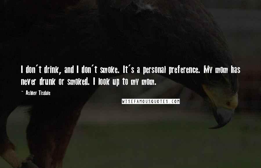 Ashley Tisdale Quotes: I don't drink, and I don't smoke. It's a personal preference. My mom has never drunk or smoked. I look up to my mom.