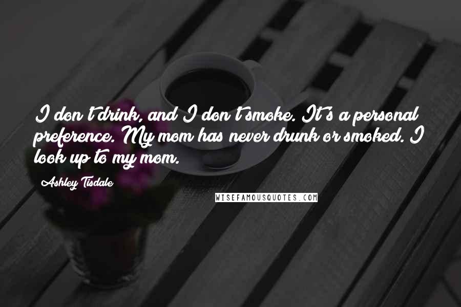 Ashley Tisdale Quotes: I don't drink, and I don't smoke. It's a personal preference. My mom has never drunk or smoked. I look up to my mom.