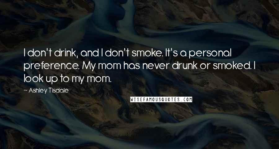 Ashley Tisdale Quotes: I don't drink, and I don't smoke. It's a personal preference. My mom has never drunk or smoked. I look up to my mom.